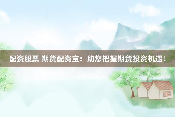 配資股票 期貨配資寶：助您把握期貨投資機(jī)遇！