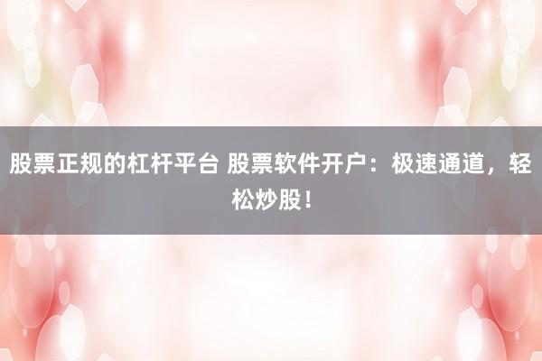 股票正規(guī)的杠桿平臺 股票軟件開戶：極速通道，輕松炒股！