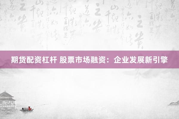 期貨配資杠桿 股票市場(chǎng)融資：企業(yè)發(fā)展新引擎