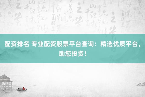 配資排名 專業(yè)配資股票平臺查詢：精選優(yōu)質(zhì)平臺，助您投資！