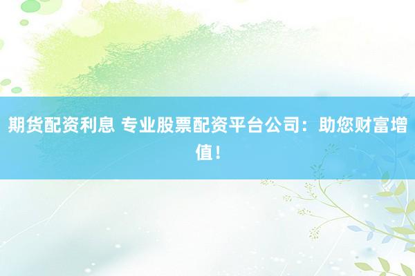期貨配資利息 專業(yè)股票配資平臺公司：助您財富增值！