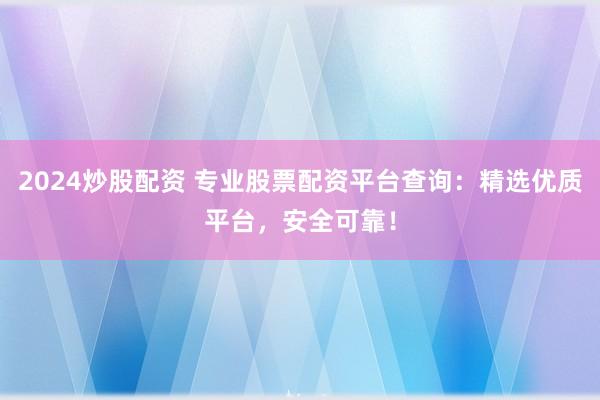2024炒股配資 專業(yè)股票配資平臺查詢：精選優(yōu)質(zhì)平臺，安全可靠！