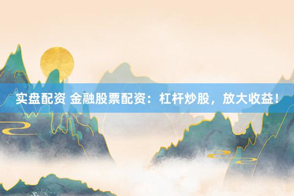 實盤配資 金融股票配資：杠桿炒股，放大收益！