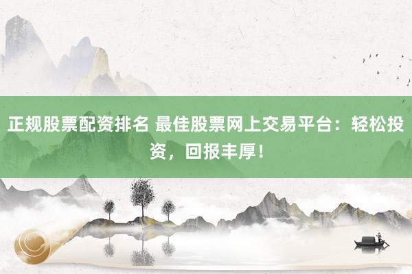 正規(guī)股票配資排名 最佳股票網(wǎng)上交易平臺(tái)：輕松投資，回報(bào)豐厚！
