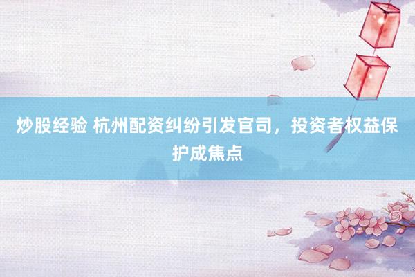 炒股經(jīng)驗(yàn) 杭州配資糾紛引發(fā)官司，投資者權(quán)益保護(hù)成焦點(diǎn)