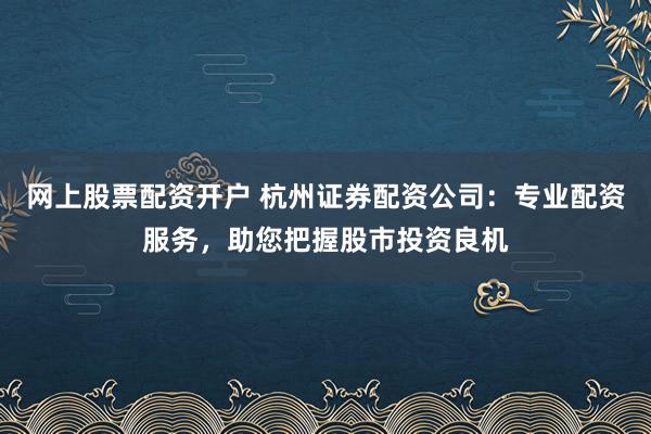 網(wǎng)上股票配資開(kāi)戶 杭州證券配資公司：專業(yè)配資服務(wù)，助您把握股市投資良機(jī)