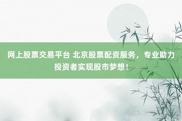 網(wǎng)上股票交易平臺 北京股票配資服務(wù)，專業(yè)助力投資者實現(xiàn)股市夢想！