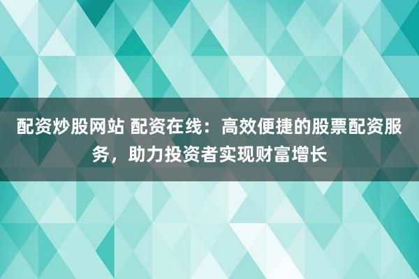 配資炒股網(wǎng)站 配資在線：高效便捷的股票配資服務(wù)，助力投資者實現(xiàn)財富增長