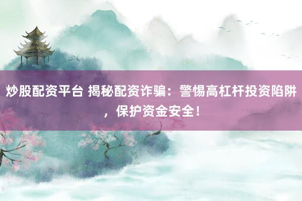 炒股配資平臺 揭秘配資詐騙：警惕高杠桿投資陷阱，保護資金安全！
