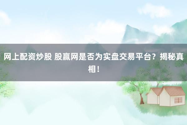 網(wǎng)上配資炒股 股贏網(wǎng)是否為實盤交易平臺？揭秘真相！