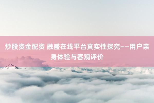 炒股資金配資 融盛在線平臺(tái)真實(shí)性探究——用戶親身體驗(yàn)與客觀評(píng)價(jià)