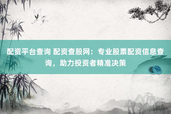 配資平臺(tái)查詢 配資查股網(wǎng)：專業(yè)股票配資信息查詢，助力投資者精準(zhǔn)決策