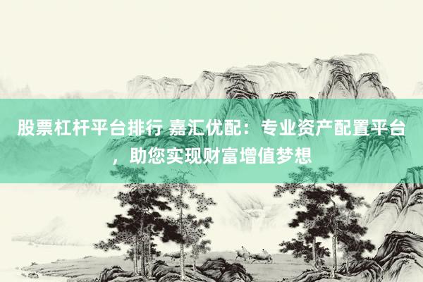 股票杠桿平臺排行 嘉匯優(yōu)配：專業(yè)資產(chǎn)配置平臺，助您實現(xiàn)財富增值夢想