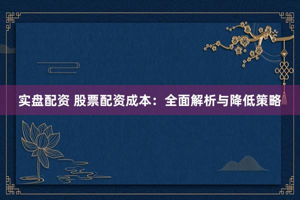 實盤配資 股票配資成本：全面解析與降低策略