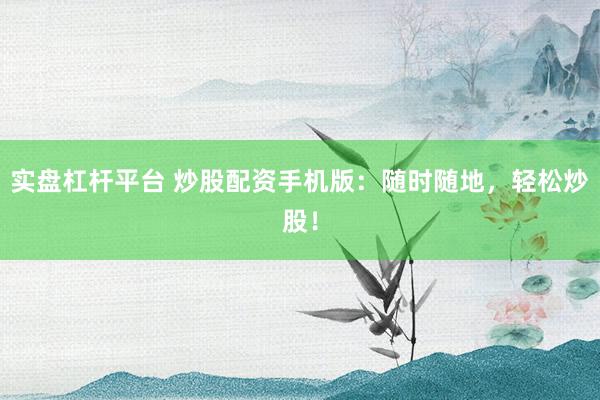 實盤杠桿平臺 炒股配資手機版：隨時隨地，輕松炒股！