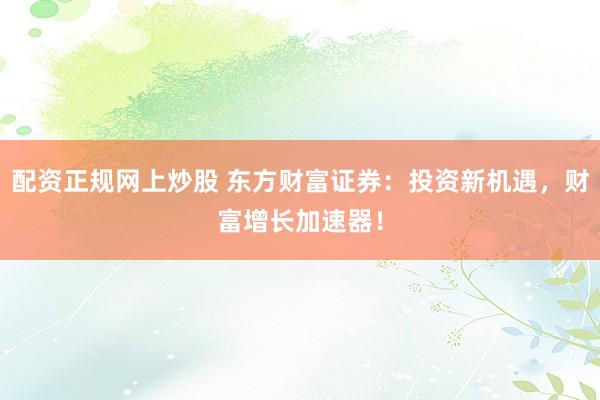 配資正規(guī)網(wǎng)上炒股 東方財富證券：投資新機(jī)遇，財富增長加速器！