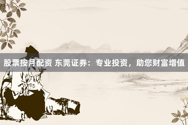 股票按月配資 東莞證券：專業(yè)投資，助您財(cái)富增值