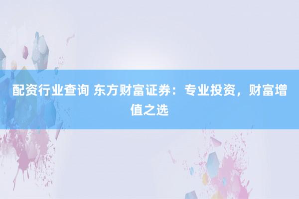 配資行業(yè)查詢 東方財富證券：專業(yè)投資，財富增值之選