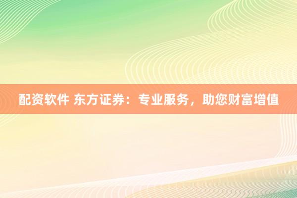 配資軟件 東方證券：專業(yè)服務(wù)，助您財富增值
