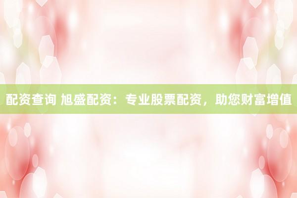 配資查詢 旭盛配資：專業(yè)股票配資，助您財(cái)富增值