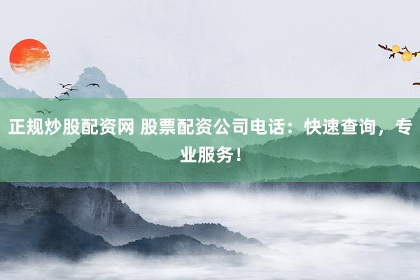 正規(guī)炒股配資網(wǎng) 股票配資公司電話：快速查詢，專業(yè)服務(wù)！
