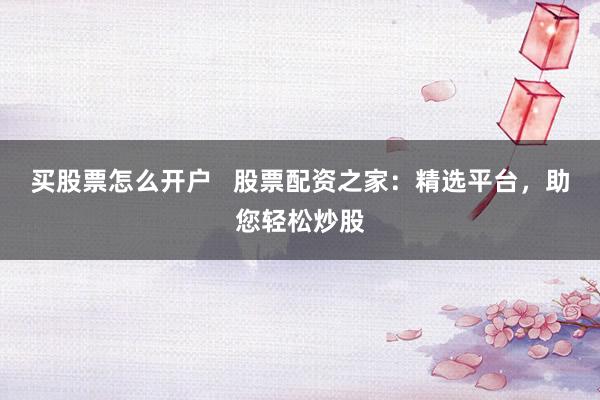 買(mǎi)股票怎么開(kāi)戶(hù)   股票配資之家：精選平臺(tái)，助您輕松炒股