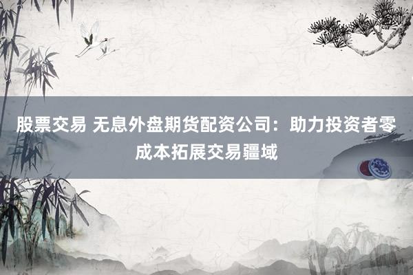 股票交易 無(wú)息外盤(pán)期貨配資公司：助力投資者零成本拓展交易疆域