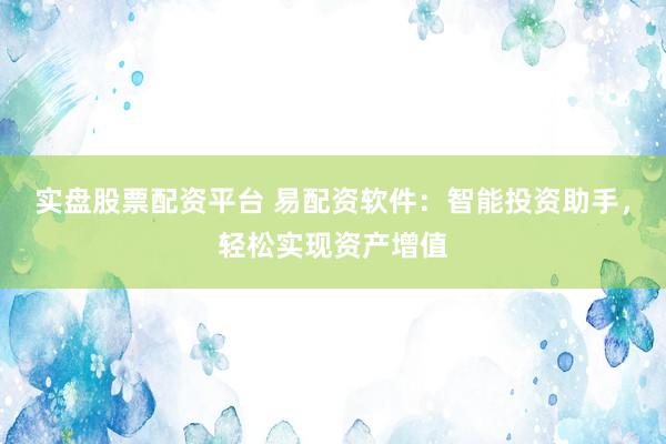 實盤股票配資平臺 易配資軟件：智能投資助手，輕松實現(xiàn)資產(chǎn)增值