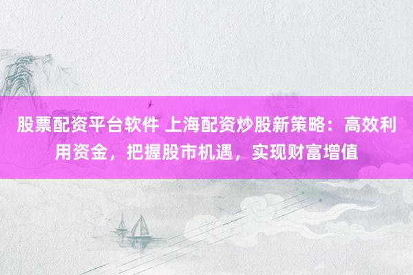 股票配資平臺(tái)軟件 上海配資炒股新策略：高效利用資金，把握股市機(jī)遇，實(shí)現(xiàn)財(cái)富增值