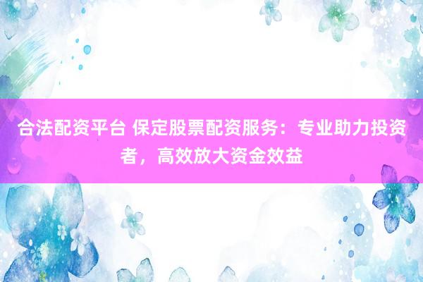 合法配資平臺(tái) 保定股票配資服務(wù)：專業(yè)助力投資者，高效放大資金效益