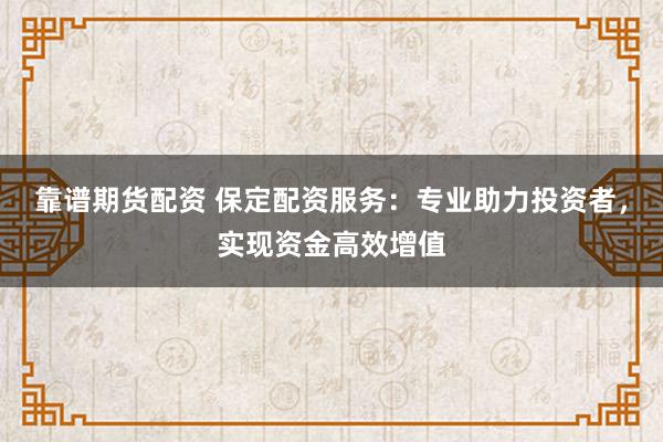 靠譜期貨配資 保定配資服務(wù)：專業(yè)助力投資者，實(shí)現(xiàn)資金高效增值