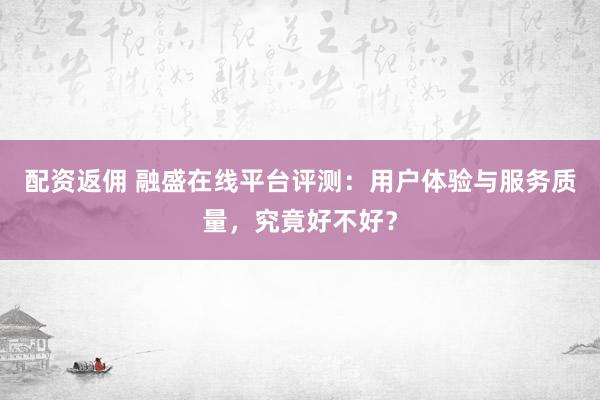 配資返傭 融盛在線平臺評測：用戶體驗與服務(wù)質(zhì)量，究竟好不好？
