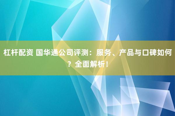 杠桿配資 國華通公司評測：服務(wù)、產(chǎn)品與口碑如何？全面解析！