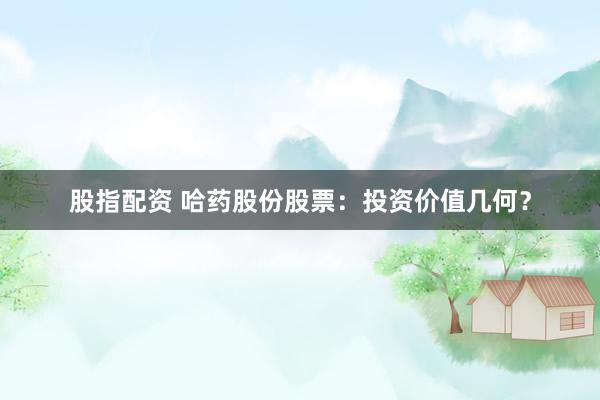 股指配資 哈藥股份股票：投資價(jià)值幾何？