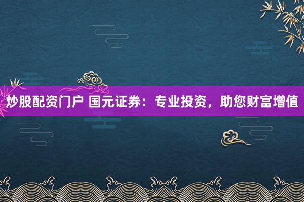 炒股配資門戶 國元證券：專業(yè)投資，助您財富增值