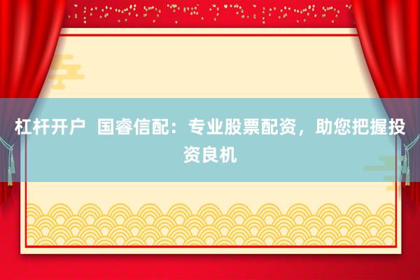 杠桿開(kāi)戶(hù)  國(guó)睿信配：專(zhuān)業(yè)股票配資，助您把握投資良機(jī)