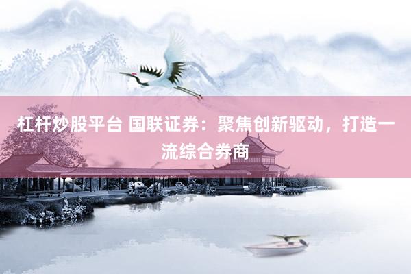 杠桿炒股平臺(tái) 國(guó)聯(lián)證券：聚焦創(chuàng)新驅(qū)動(dòng)，打造一流綜合券商