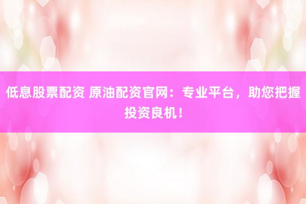 低息股票配資 原油配資官網(wǎng)：專業(yè)平臺(tái)，助您把握投資良機(jī)！