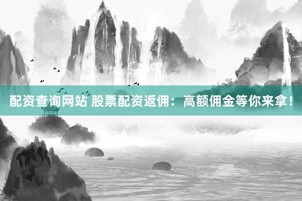配資查詢網(wǎng)站 股票配資返傭：高額傭金等你來(lái)拿！