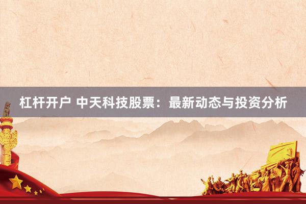 杠桿開(kāi)戶(hù) 中天科技股票：最新動(dòng)態(tài)與投資分析