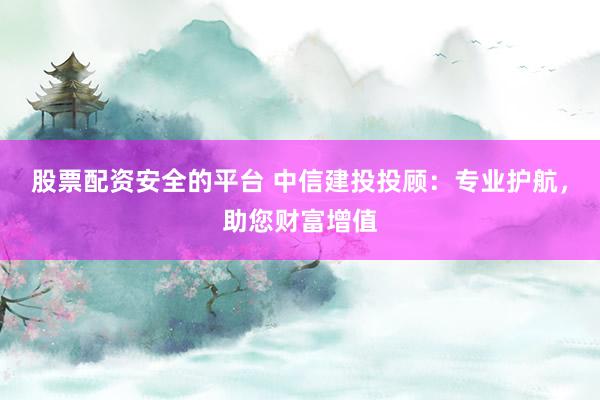 股票配資安全的平臺(tái) 中信建投投顧：專業(yè)護(hù)航，助您財(cái)富增值