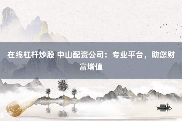 在線杠桿炒股 中山配資公司：專業(yè)平臺，助您財富增值