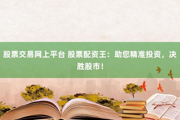 股票交易網(wǎng)上平臺(tái) 股票配資王：助您精準(zhǔn)投資，決勝股市！