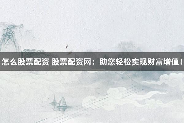 怎么股票配資 股票配資網(wǎng)：助您輕松實(shí)現(xiàn)財(cái)富增值！
