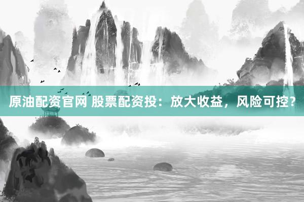原油配資官網 股票配資投：放大收益，風險可控？