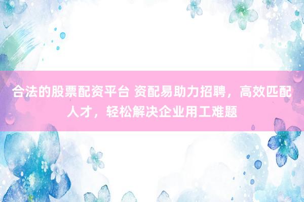 合法的股票配資平臺 資配易助力招聘，高效匹配人才，輕松解決企業(yè)用工難題