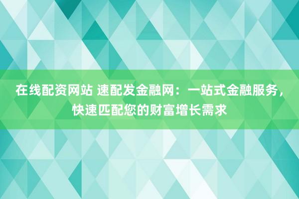 在線配資網(wǎng)站 速配發(fā)金融網(wǎng)：一站式金融服務(wù)，快速匹配您的財(cái)富增長(zhǎng)需求