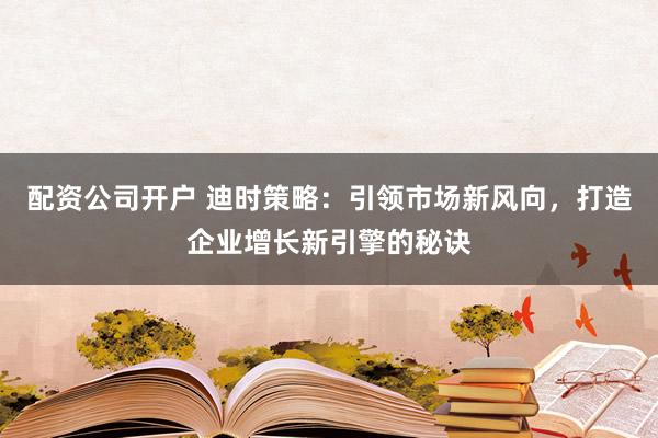 配資公司開戶 迪時策略：引領(lǐng)市場新風(fēng)向，打造企業(yè)增長新引擎的秘訣