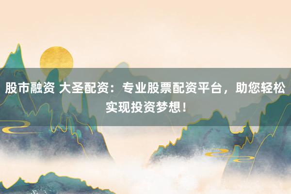 股市融資 大圣配資：專業(yè)股票配資平臺，助您輕松實現投資夢想！