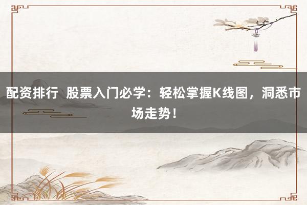 配資排行  股票入門必學(xué)：輕松掌握K線圖，洞悉市場走勢！